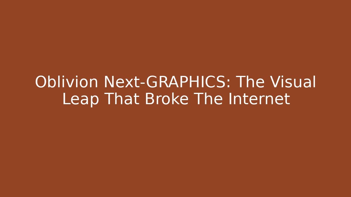 Oblivion Next-GRAPHICS: The Visual Leap That Broke The Internet