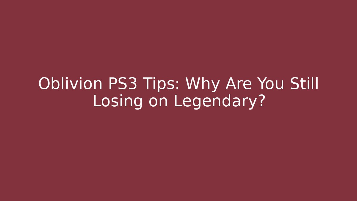 Oblivion PS3 Tips: Why Are You Still Losing on Legendary?