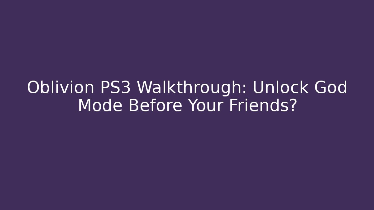 Oblivion PS3 Walkthrough: Unlock God Mode Before Your Friends?