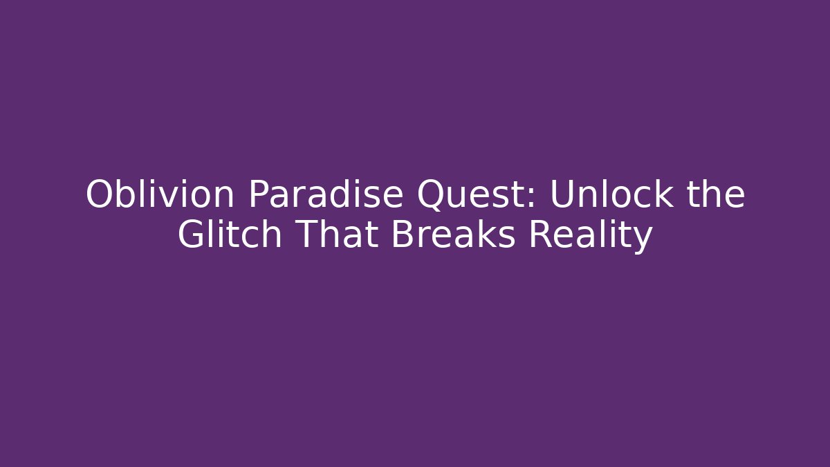 Oblivion Paradise Quest: Unlock the Glitch That Breaks Reality