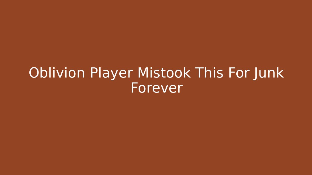 Oblivion Player Mistook This For Junk Forever