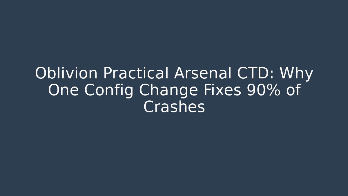 Oblivion Practical Arsenal CTD: Why One Config Change Fixes 90% of Crashes