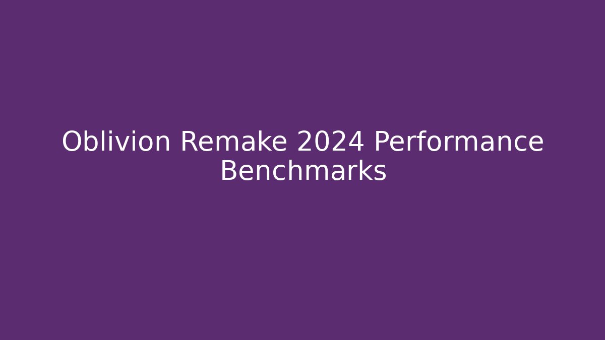 Oblivion Remake 2024 Performance Benchmarks