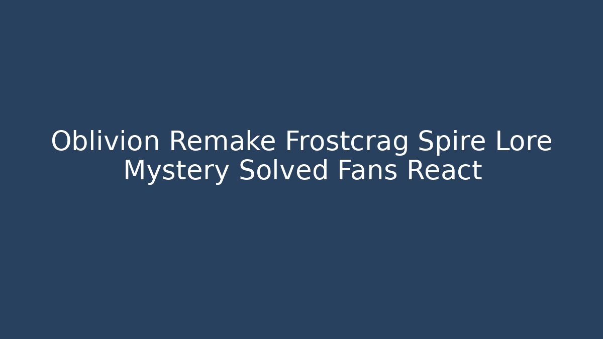 Oblivion Remake Frostcrag Spire Lore Mystery Solved Fans React