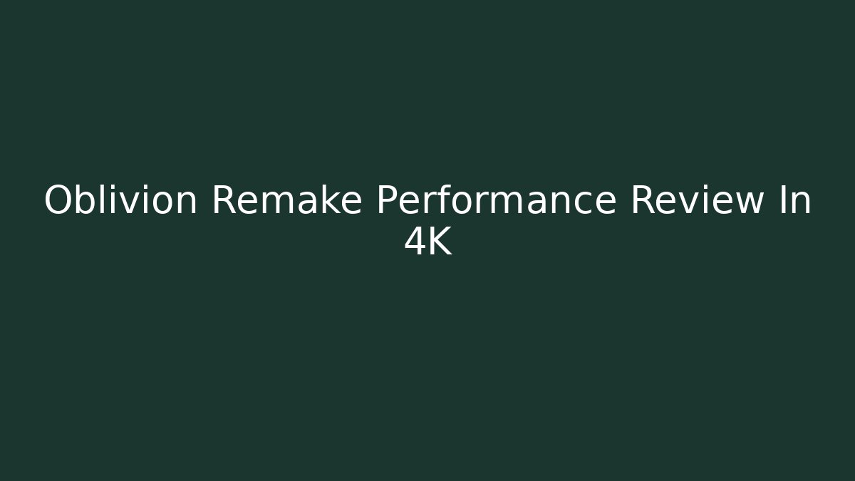 Oblivion Remake Performance Review In 4K - Critter Realm