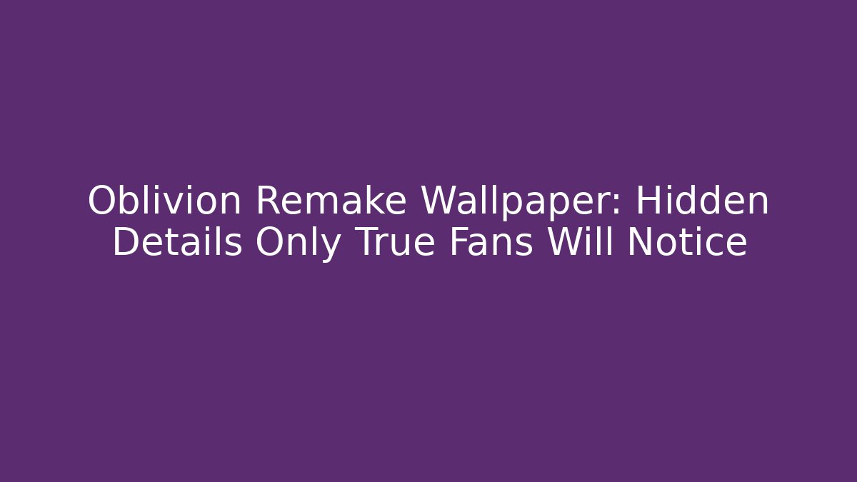 Oblivion Remake Wallpaper: Hidden Details Only True Fans Will Notice
