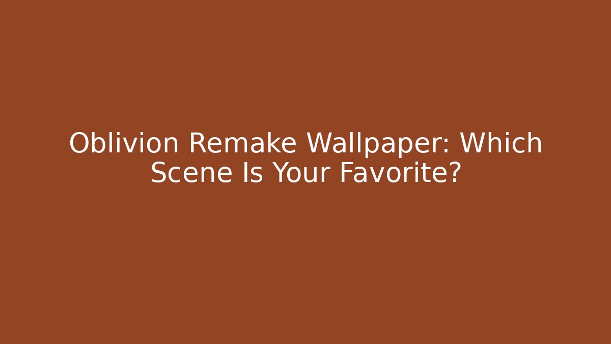 Oblivion Remake Wallpaper: Which Scene Is Your Favorite?