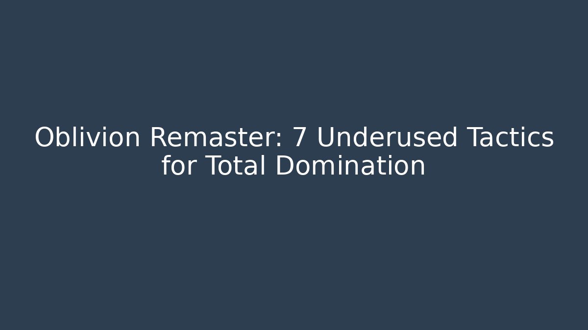 Oblivion Remaster: 7 Underused Tactics for Total Domination