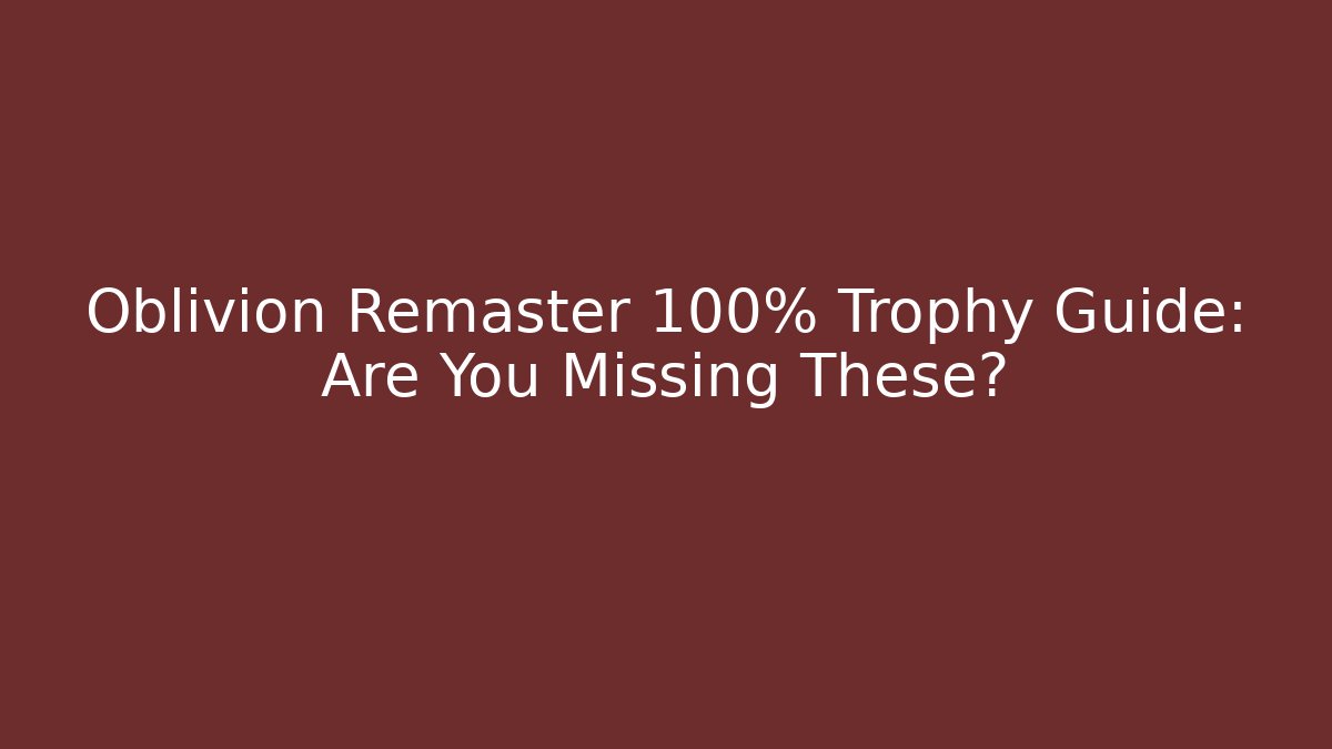 Oblivion Remaster 100% Trophy Guide: Are You Missing These? - Critter Realm