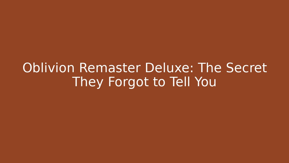 Oblivion Remaster Deluxe: The Secret They Forgot to Tell You