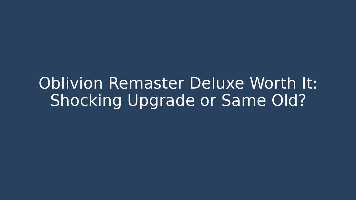 Oblivion Remaster Deluxe Worth It: Shocking Upgrade or Same Old?