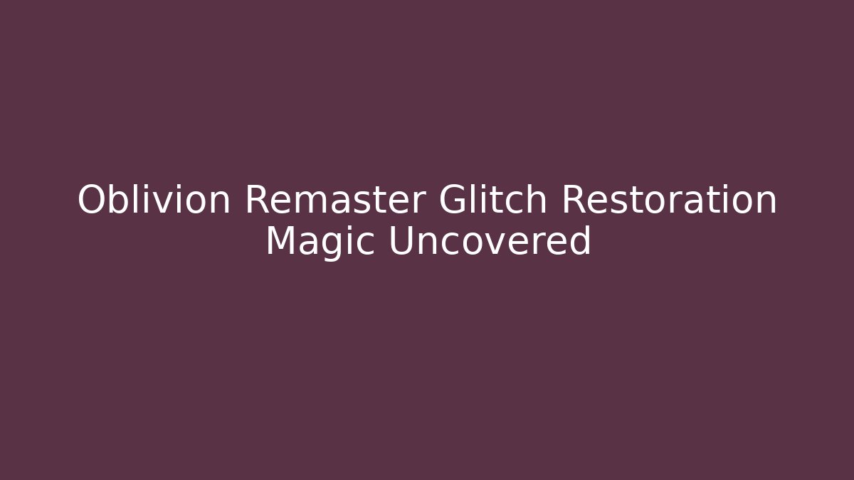Oblivion Remaster Glitch Restoration Magic Uncovered