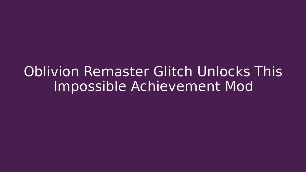 Oblivion Remaster Glitch Unlocks This Impossible Achievement Mod