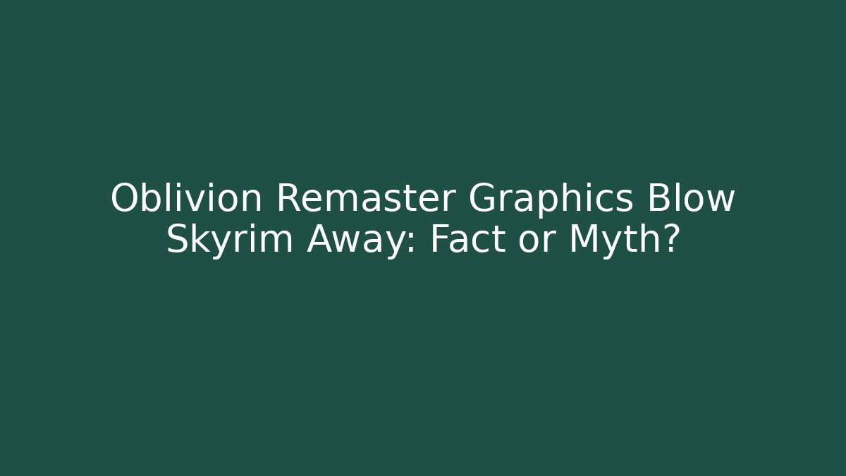 Oblivion Remaster Graphics Blow Skyrim Away: Fact or Myth?