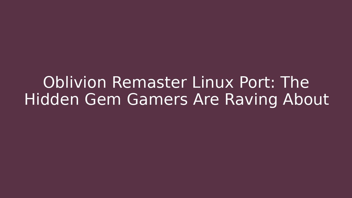 Oblivion Remaster Linux Port: The Hidden Gem Gamers Are Raving About