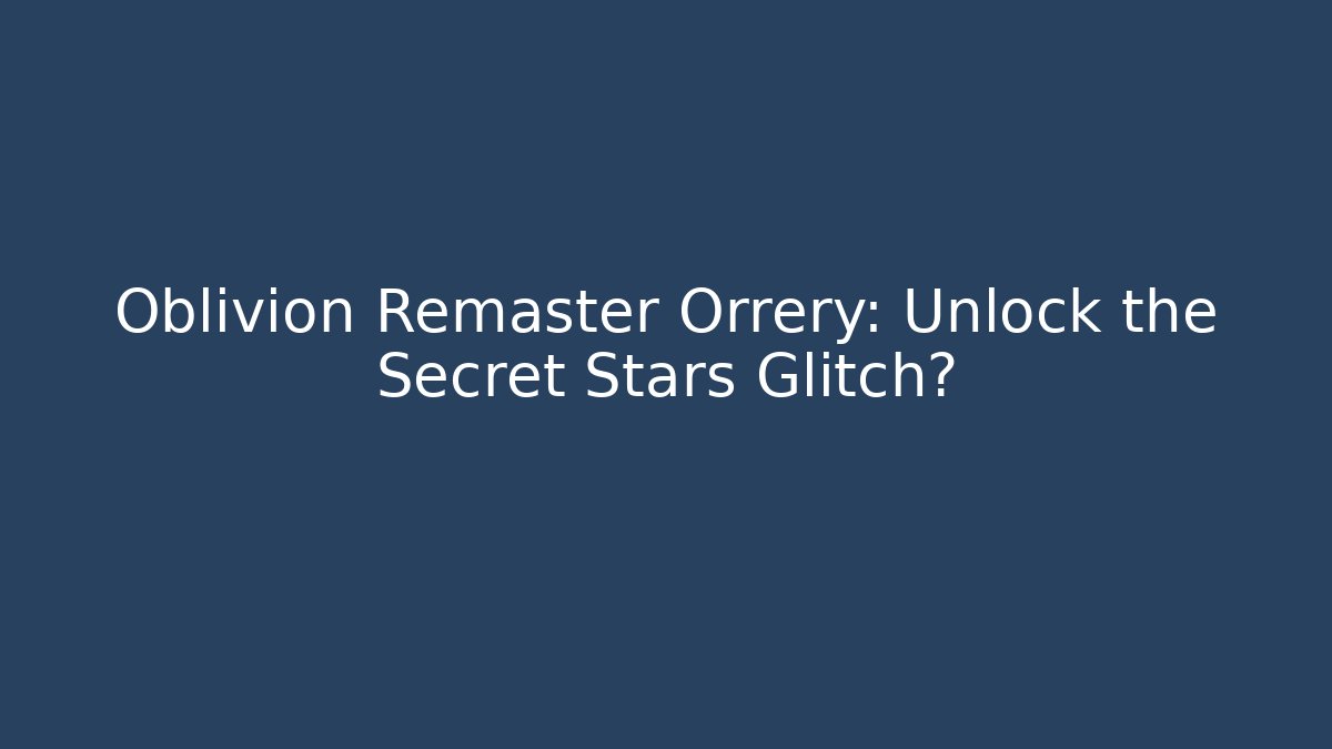Oblivion Remaster Orrery: Unlock the Secret Stars Glitch?