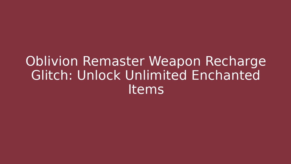 Oblivion Remaster Weapon Recharge Glitch: Unlock Unlimited Enchanted Items