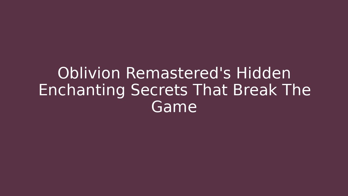 Oblivion Remastered's Hidden Enchanting Secrets That Break The Game