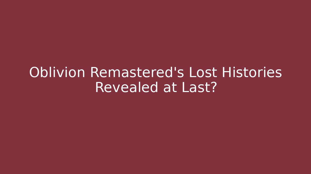 Oblivion Remastered's Lost Histories Revealed at Last? - Critter Realm