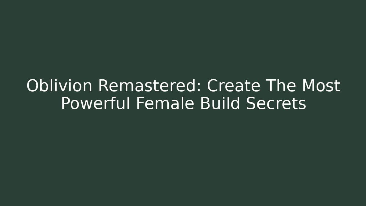 Oblivion Remastered: Create The Most Powerful Female Build Secrets - Critter Realm