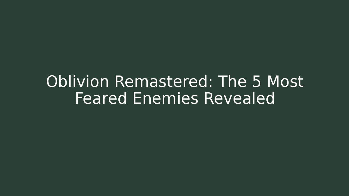 Oblivion Remastered: The 5 Most Feared Enemies Revealed