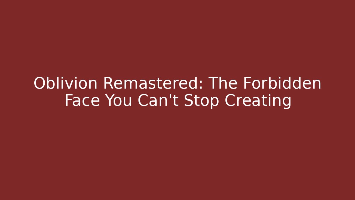 Oblivion Remastered: The Forbidden Face You Can't Stop Creating