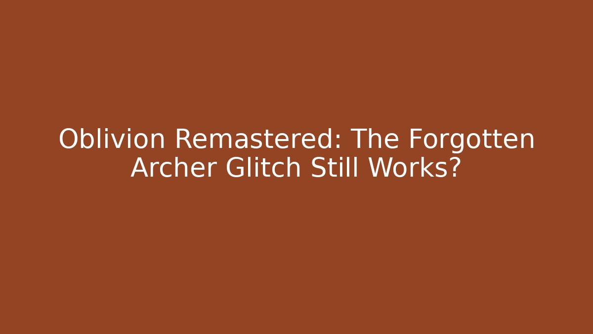 Oblivion Remastered: The Forgotten Archer Glitch Still Works?