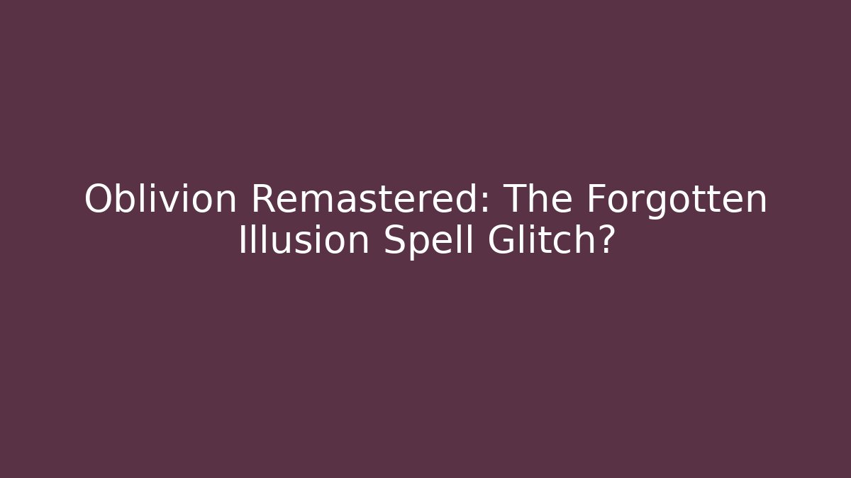 Oblivion Remastered: The Forgotten Illusion Spell Glitch?