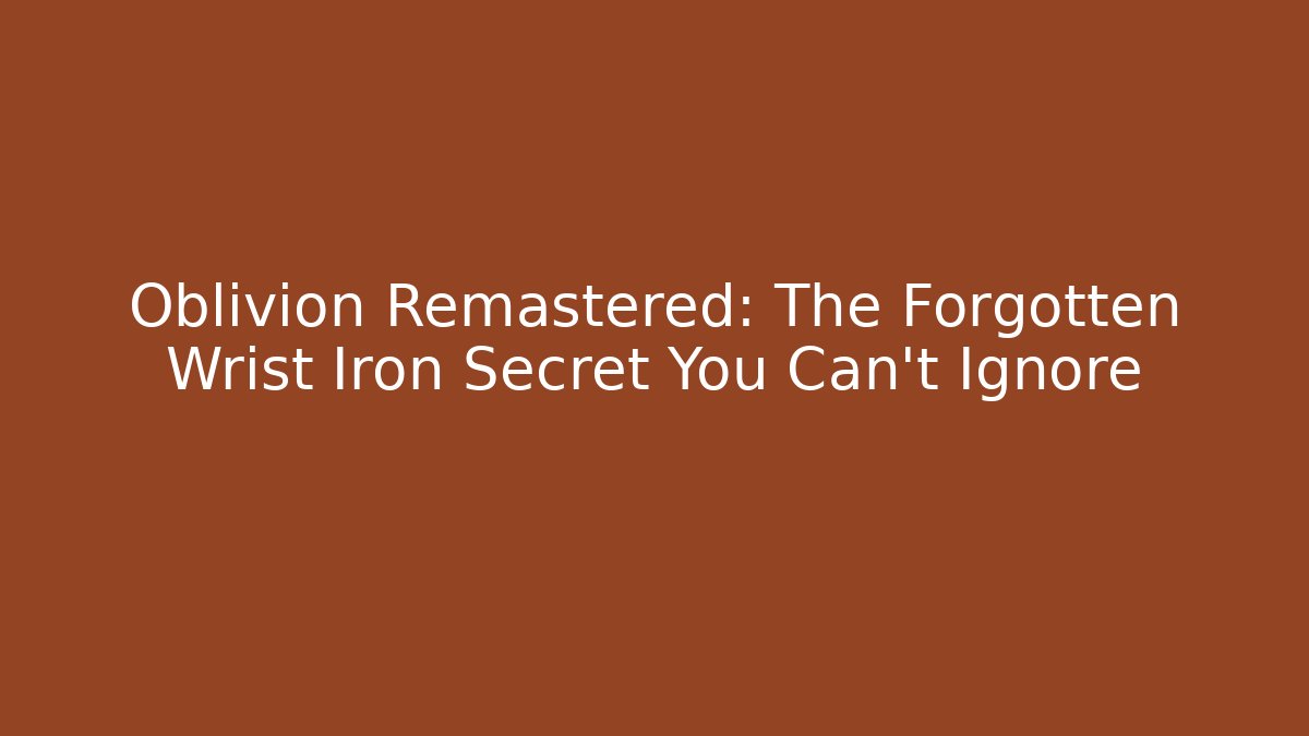 Oblivion Remastered: The Forgotten Wrist Iron Secret You Can't Ignore