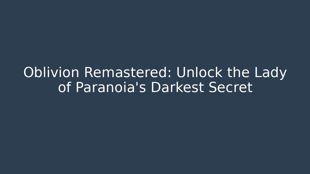 Oblivion Remastered: Unlock the Lady of Paranoia's Darkest Secret