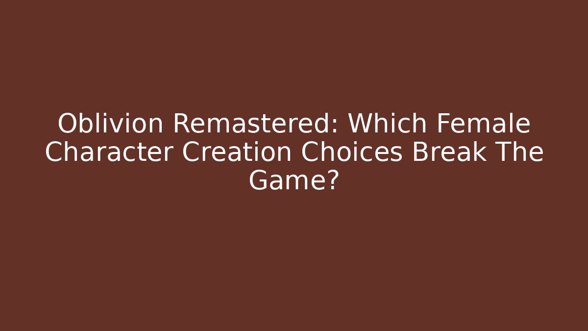 Oblivion Remastered: Which Female Character Creation Choices Break The Game? - Critter Realm