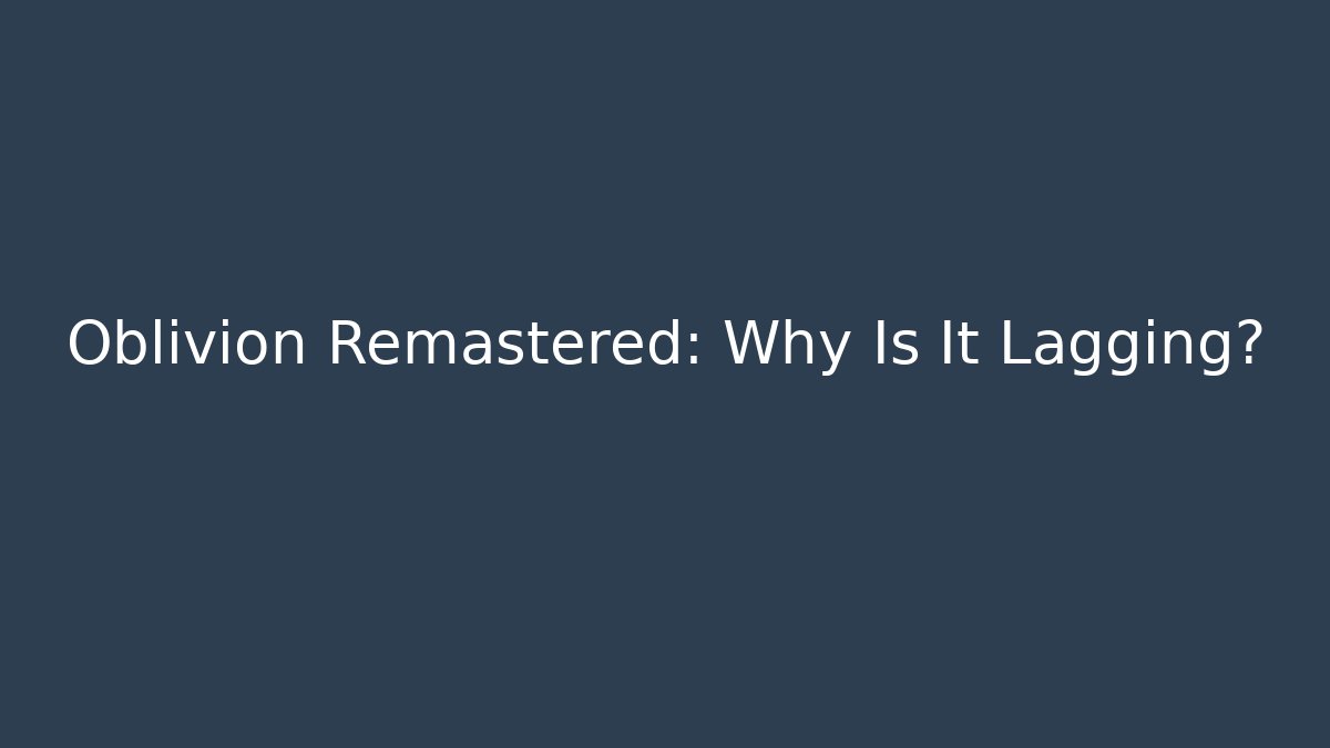 Oblivion Remastered: Why Is It Lagging?