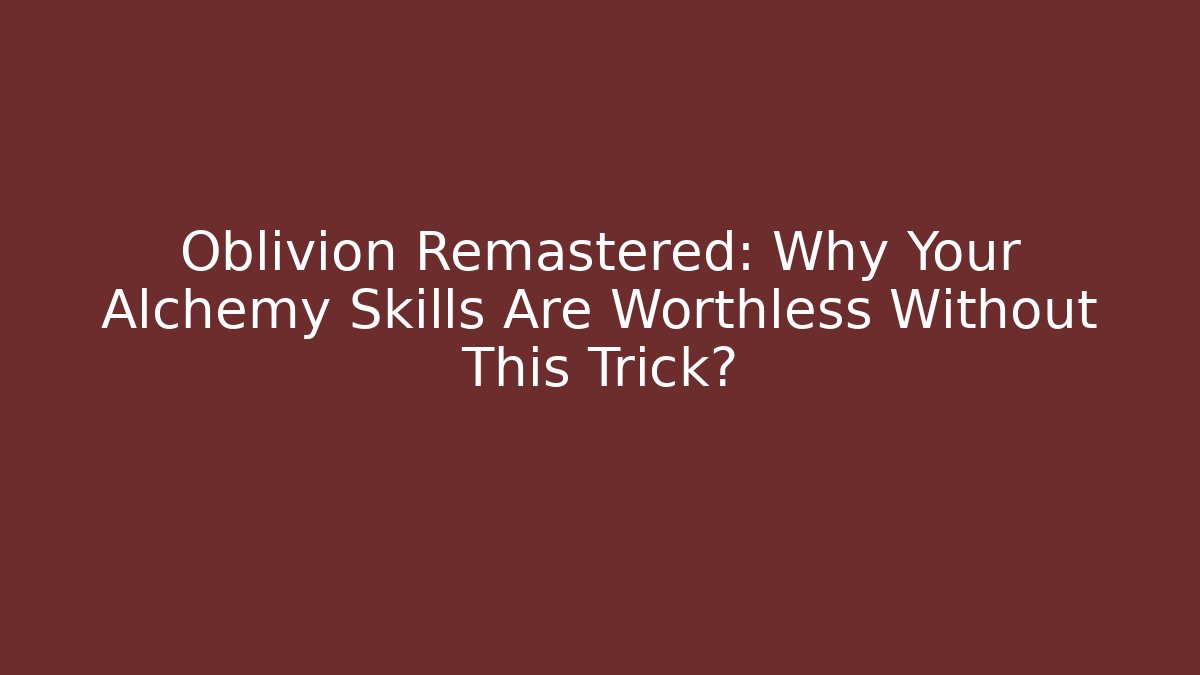 Oblivion Remastered: Why Your Alchemy Skills Are Worthless Without This Trick? - Critter Realm