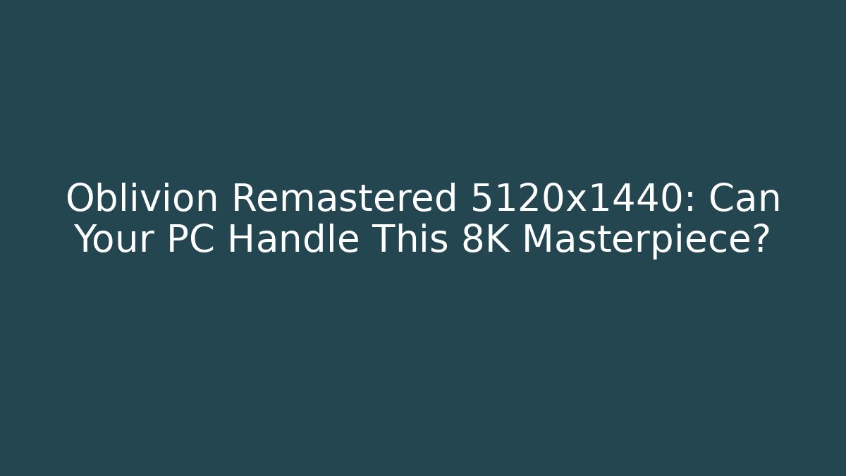 Oblivion Remastered 5120x1440: Can Your PC Handle This 8K Masterpiece?
