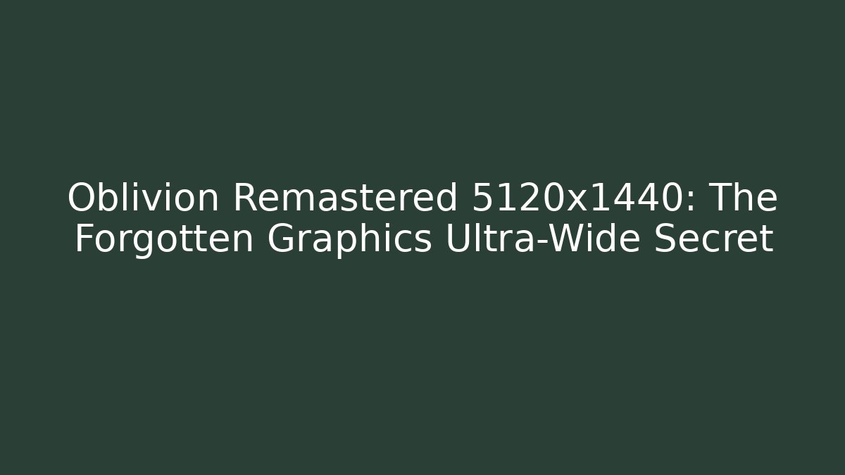 Oblivion Remastered 5120x1440: The Forgotten Graphics Ultra-Wide Secret