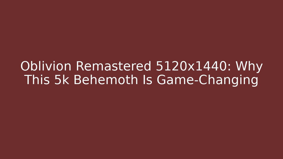 Oblivion Remastered 5120x1440: Why This 5k Behemoth Is Game-Changing