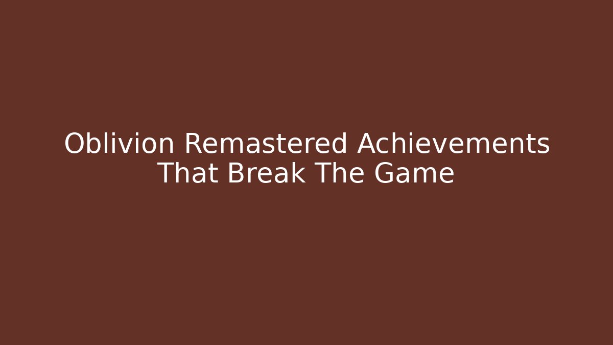 Oblivion Remastered Achievements That Break The Game