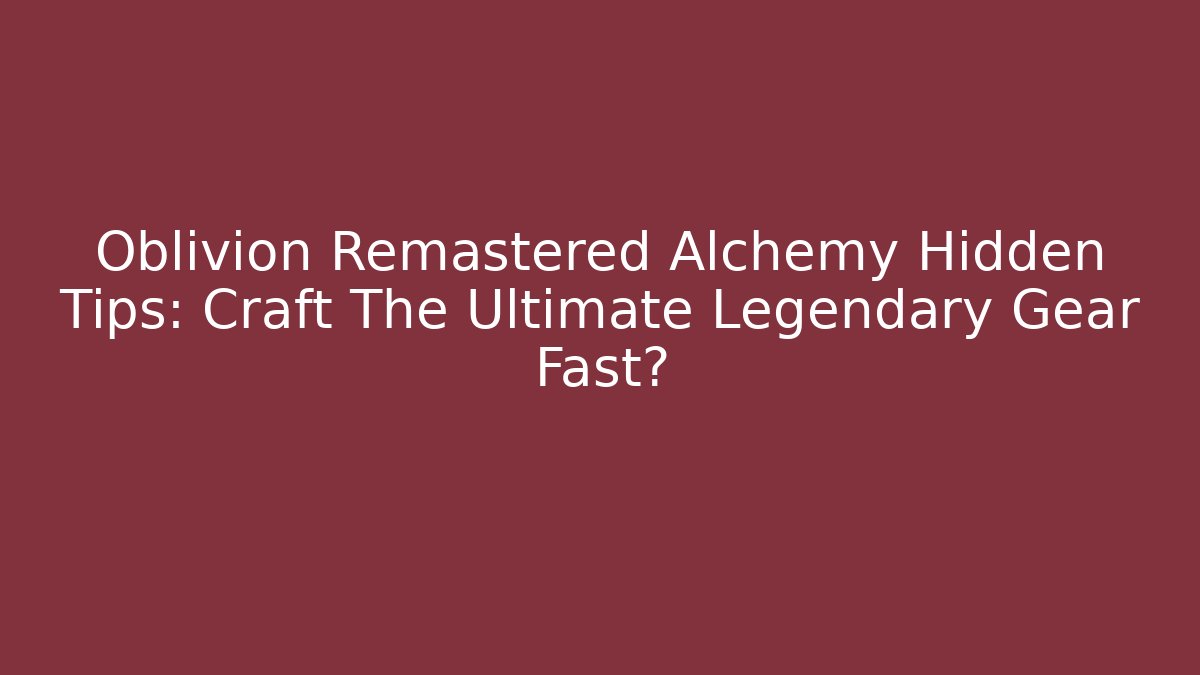 Oblivion Remastered Alchemy Hidden Tips: Craft The Ultimate Legendary Gear Fast?