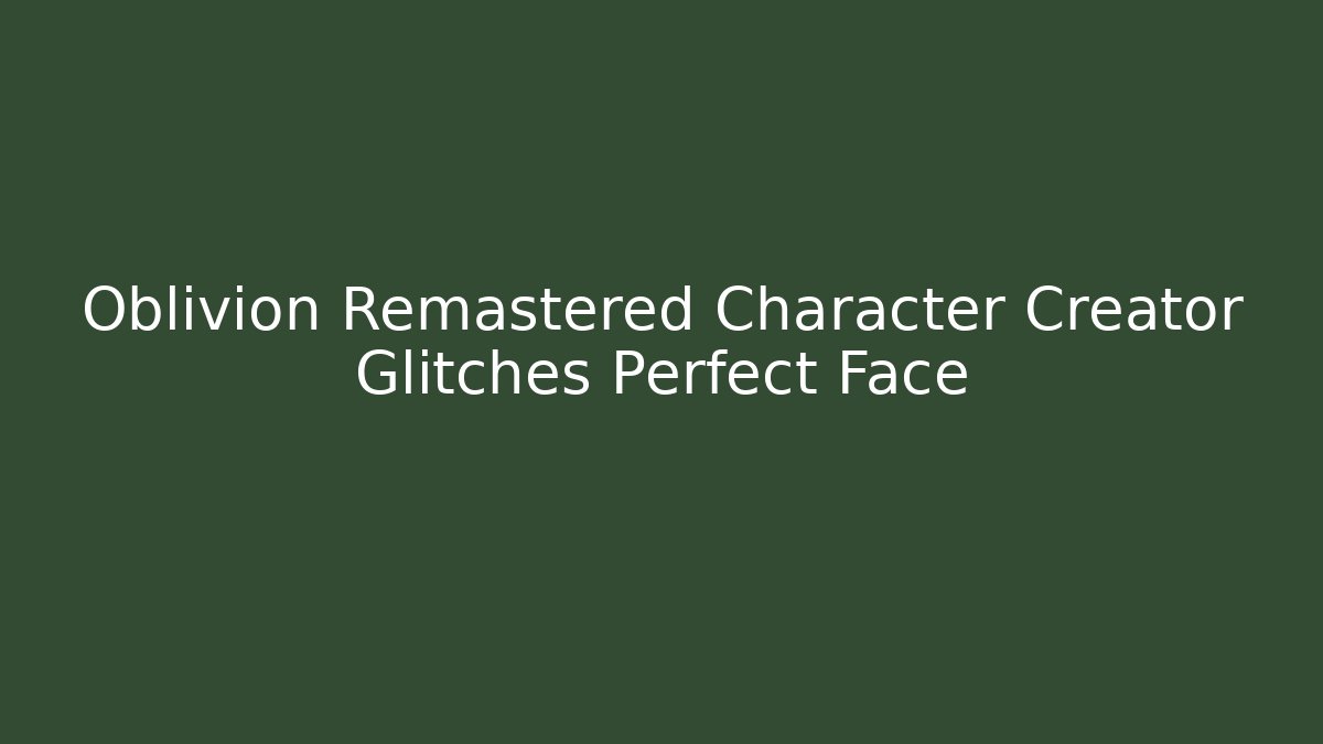 Oblivion Remastered Character Creator Glitches Perfect Face