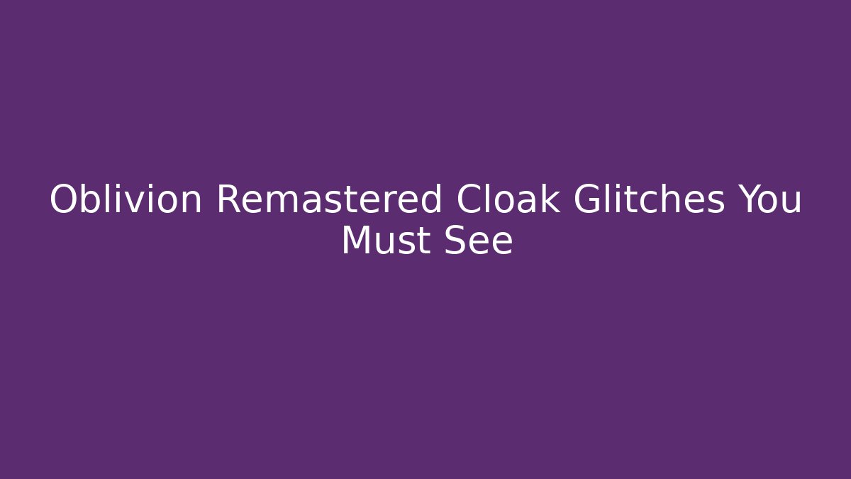 Oblivion Remastered Cloak Glitches You Must See