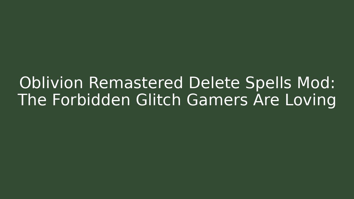 Oblivion Remastered Delete Spells Mod: The Forbidden Glitch Gamers Are Loving