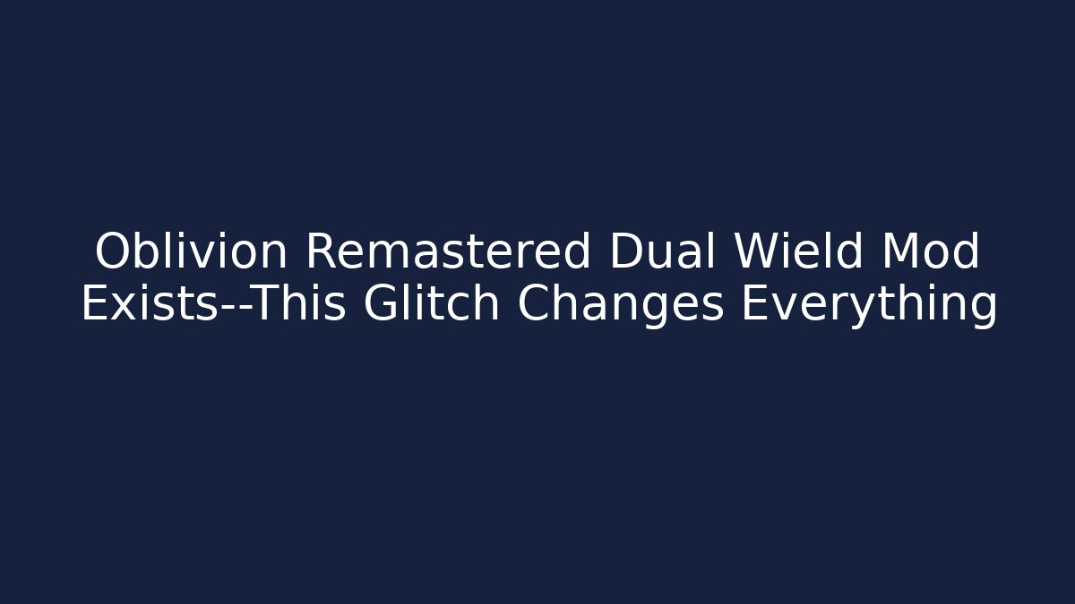 Oblivion Remastered Dual Wield Mod Exists—This Glitch Changes Everything