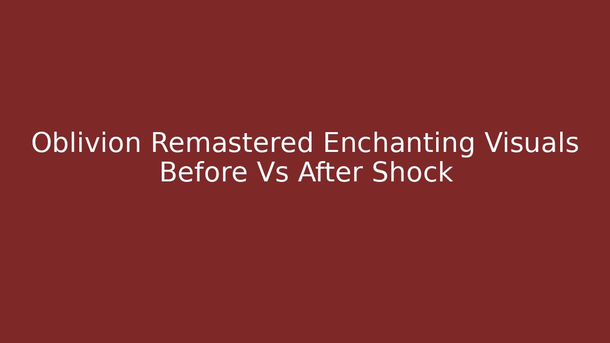 Oblivion Remastered Enchanting Visuals Before Vs After Shock