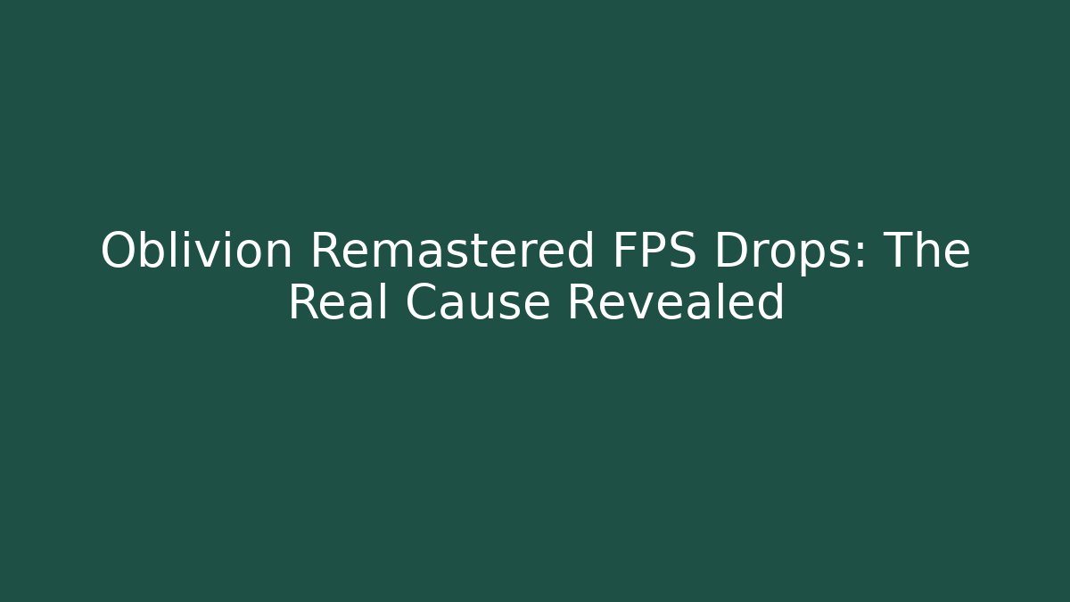 Oblivion Remastered FPS Drops: The Real Cause Revealed