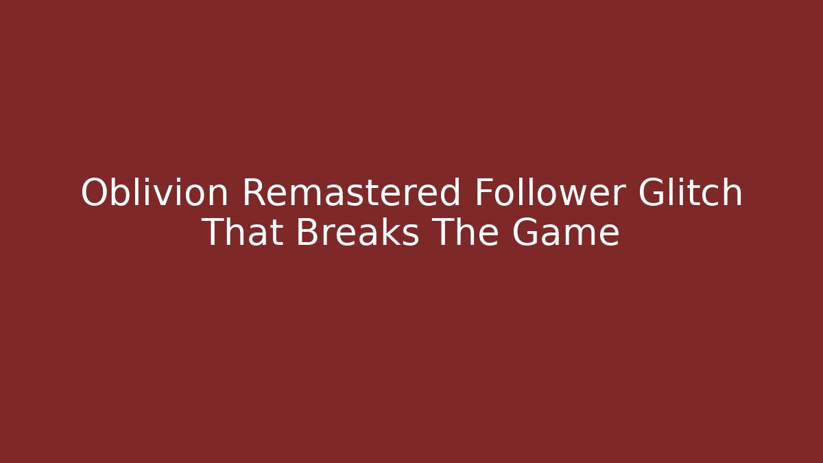 Oblivion Remastered Follower Glitch That Breaks The Game