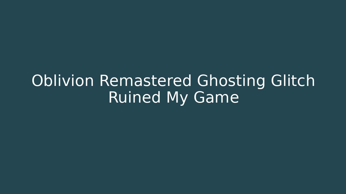 Oblivion Remastered Ghosting Glitch Ruined My Game