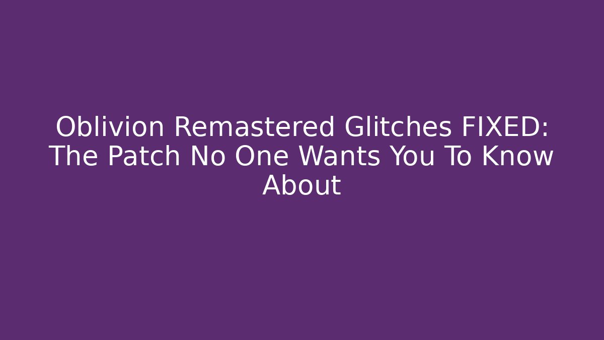 Oblivion Remastered Glitches FIXED: The Patch No One Wants You To Know About