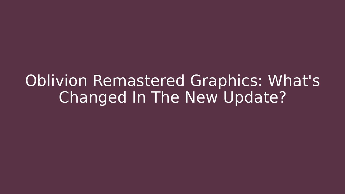 Oblivion Remastered Graphics: What’s Changed In The New Update?