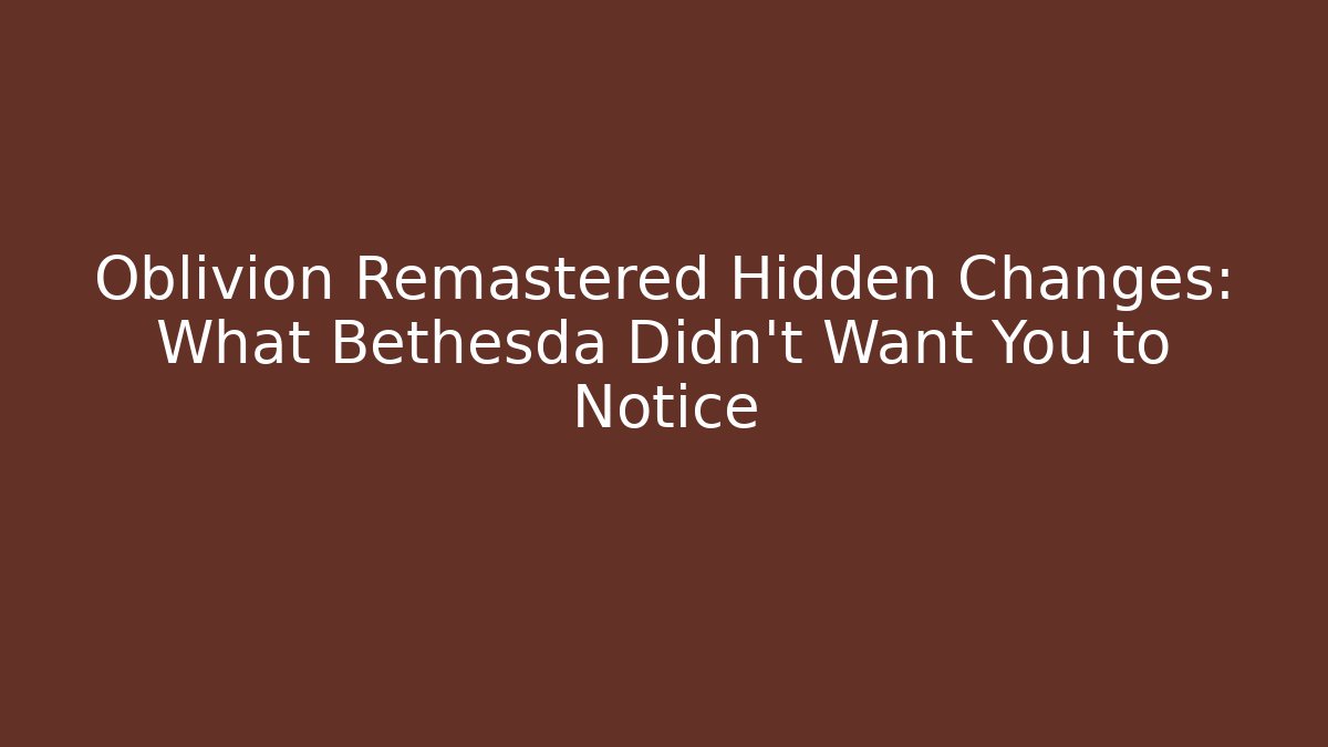 Oblivion Remastered Hidden Changes: What Bethesda Didn’t Want You to Notice