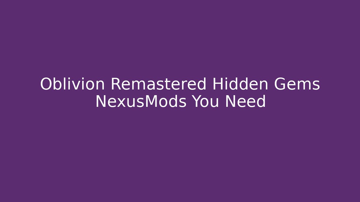 Oblivion Remastered Hidden Gems NexusMods You Need